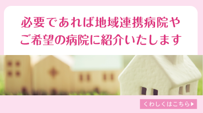 必要であれば地域連携病院やご希望の病院に紹介いたします